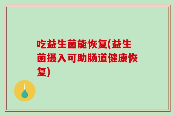 吃益生菌能恢复(益生菌摄入可助肠道健康恢复)