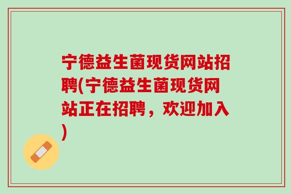 宁德益生菌现货网站招聘(宁德益生菌现货网站正在招聘，欢迎加入)