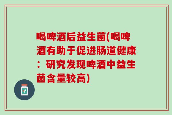 喝啤酒后益生菌(喝啤酒有助于促进肠道健康：研究发现啤酒中益生菌含量较高)