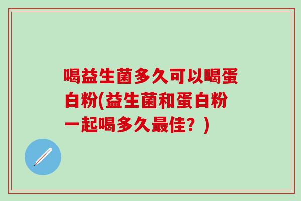 喝益生菌多久可以喝蛋白粉(益生菌和蛋白粉一起喝多久最佳？)