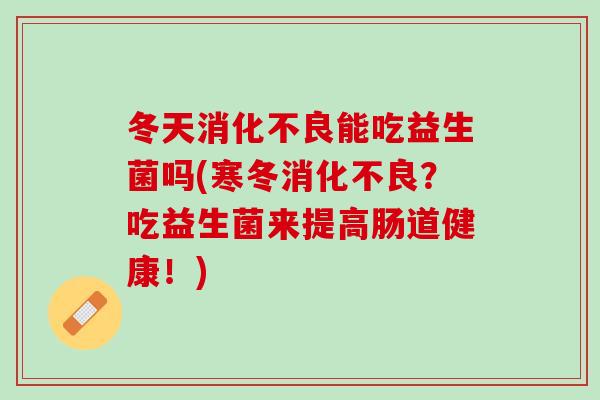 冬天消化不良能吃益生菌吗(寒冬消化不良？吃益生菌来提高肠道健康！)