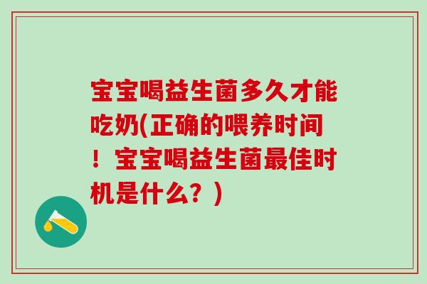 宝宝喝益生菌多久才能吃奶(正确的喂养时间！宝宝喝益生菌最佳时机是什么？)