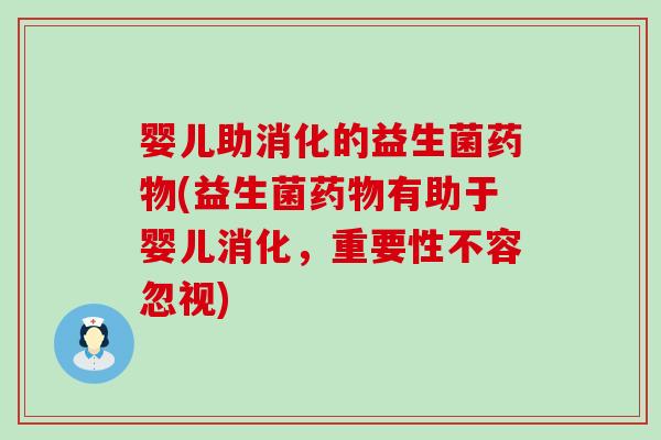 婴儿助消化的益生菌药物(益生菌药物有助于婴儿消化，重要性不容忽视)