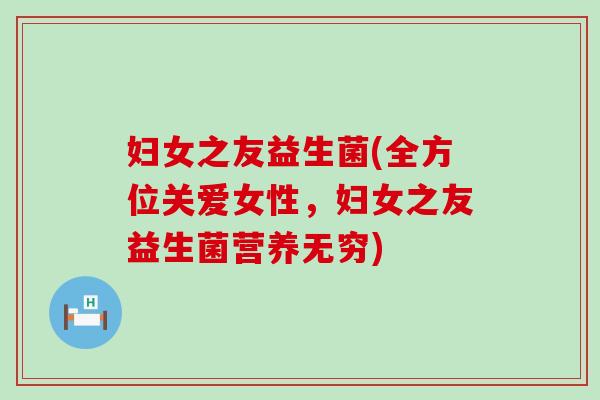 妇女之友益生菌(全方位关爱女性，妇女之友益生菌营养无穷)
