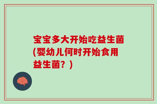 宝宝多大开始吃益生菌(婴幼儿何时开始食用益生菌？)