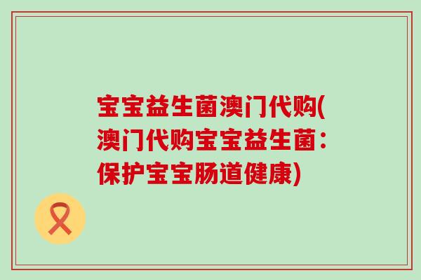 宝宝益生菌澳门代购(澳门代购宝宝益生菌：保护宝宝肠道健康)