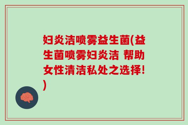 妇炎洁喷雾益生菌(益生菌喷雾妇炎洁 帮助女性清洁私处之选择!)