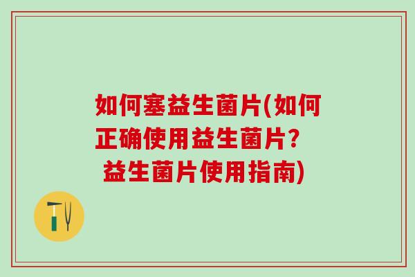 如何塞益生菌片(如何正确使用益生菌片？  益生菌片使用指南)