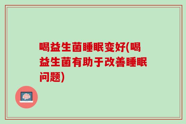 喝益生菌睡眠变好(喝益生菌有助于改善睡眠问题)
