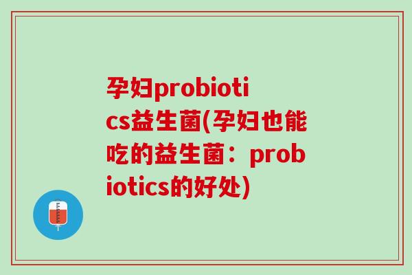 孕妇probiotics益生菌(孕妇也能吃的益生菌：probiotics的好处)
