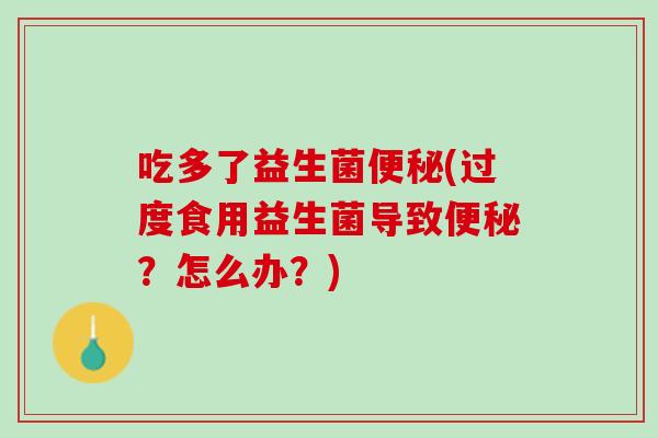 吃多了益生菌便秘(过度食用益生菌导致便秘？怎么办？)