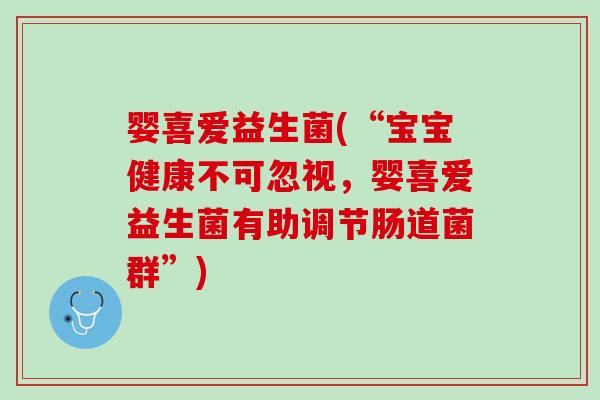 婴喜爱益生菌(“宝宝健康不可忽视，婴喜爱益生菌有助调节肠道菌群”)