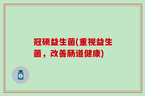 冠硕益生菌(重视益生菌，改善肠道健康)