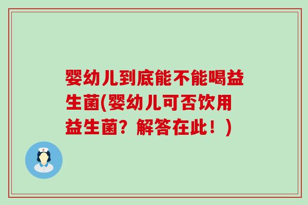 婴幼儿到底能不能喝益生菌(婴幼儿可否饮用益生菌？解答在此！)