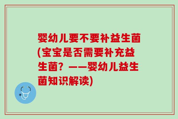 婴幼儿要不要补益生菌(宝宝是否需要补充益生菌？——婴幼儿益生菌知识解读)