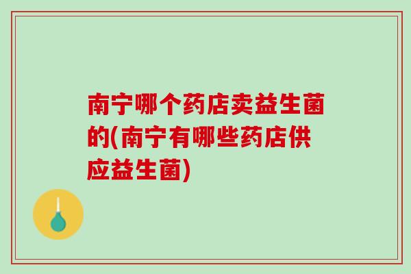 南宁哪个药店卖益生菌的(南宁有哪些药店供应益生菌)