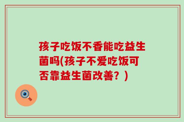 孩子吃饭不香能吃益生菌吗(孩子不爱吃饭可否靠益生菌改善？)