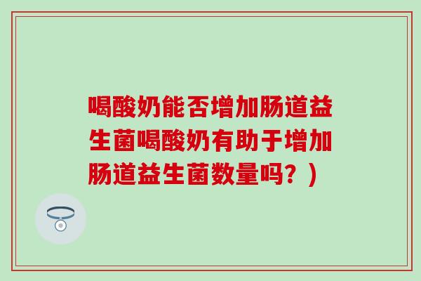 喝酸奶能否增加肠道益生菌喝酸奶有助于增加肠道益生菌数量吗？)