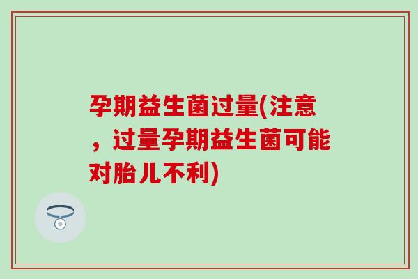 孕期益生菌过量(注意,过量孕期益生菌可能对胎儿不利) 孕期益生菌过量(注意,过量孕期益生菌可能对胎儿不利)