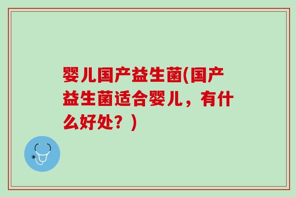 婴儿国产益生菌(国产益生菌适合婴儿，有什么好处？)