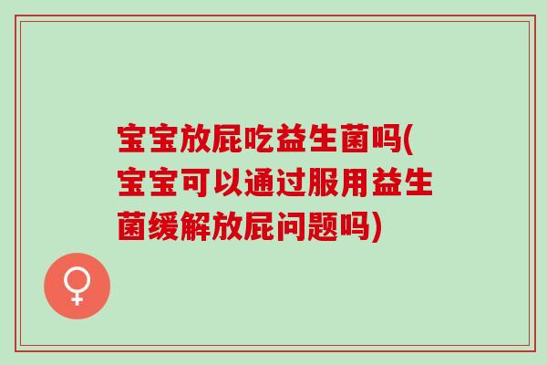 宝宝放屁吃益生菌吗(宝宝可以通过服用益生菌缓解放屁问题吗)