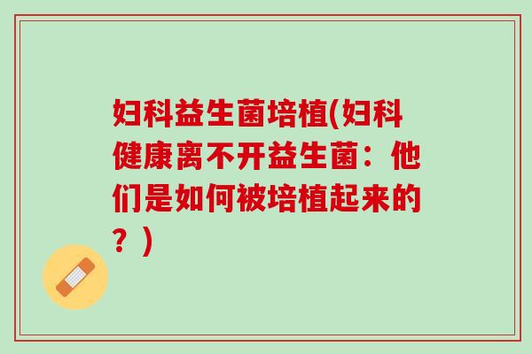 妇科益生菌培植(妇科健康离不开益生菌：他们是如何被培植起来的？)
