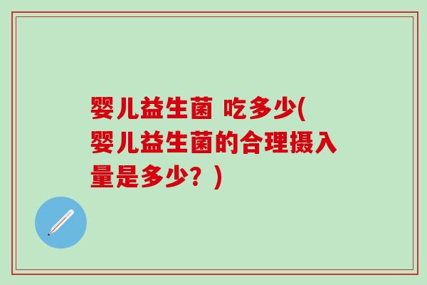 婴儿益生菌 吃多少(婴儿益生菌的合理摄入量是多少？)