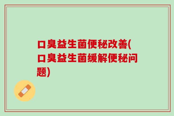 口臭益生菌便秘改善(口臭益生菌缓解便秘问题)