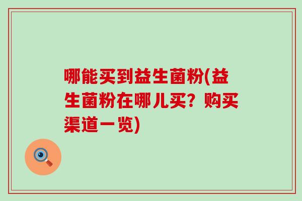 哪能买到益生菌粉(益生菌粉在哪儿买？购买渠道一览)