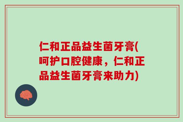仁和正品益生菌牙膏(呵护口腔健康，仁和正品益生菌牙膏来助力)