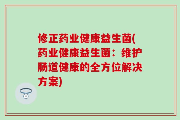 修正药业健康益生菌(药业健康益生菌：维护肠道健康的全方位解决方案)