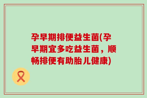 孕早期排便益生菌(孕早期宜多吃益生菌，顺畅排便有助胎儿健康)