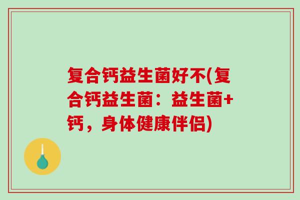 复合钙益生菌好不(复合钙益生菌：益生菌+钙，身体健康伴侣)