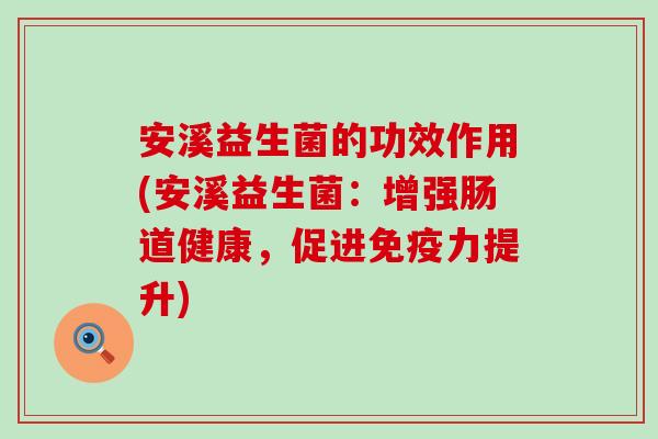 安溪益生菌的功效作用(安溪益生菌：增强肠道健康，促进免疫力提升)