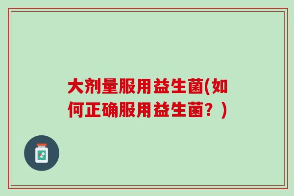 大剂量服用益生菌(如何正确服用益生菌？)