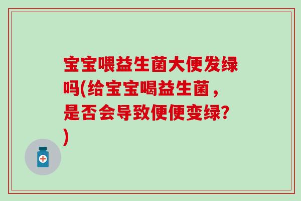 宝宝喂益生菌大便发绿吗(给宝宝喝益生菌，是否会导致便便变绿？)