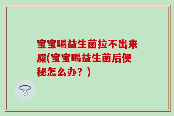 宝宝喝益生菌拉不出来屎(宝宝喝益生菌后怎么办?) 宝宝喝益生菌拉不出来屎(宝宝喝益生菌后怎么办?)