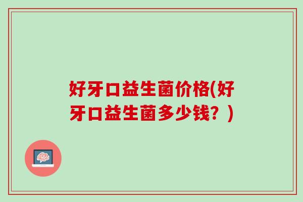 好牙口益生菌价格(好牙口益生菌多少钱？)
