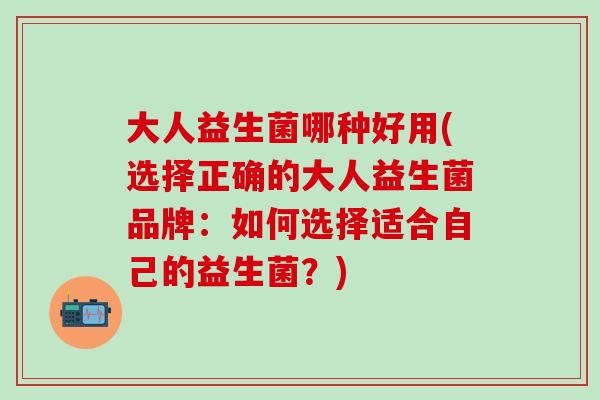 大人益生菌哪种好用(选择正确的大人益生菌品牌：如何选择适合自己的益生菌？)