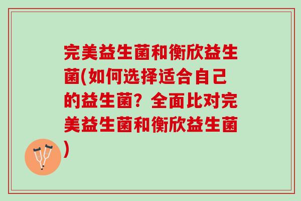 完美益生菌和衡欣益生菌(如何选择适合自己的益生菌？全面比对完美益生菌和衡欣益生菌)