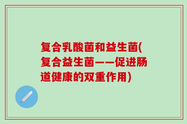 复合乳酸菌和益生菌(复合益生菌——促进肠道健康的双重作用)