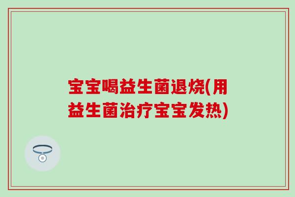 宝宝喝益生菌退烧(用益生菌治疗宝宝发热)