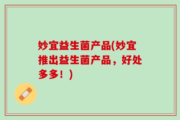 妙宜益生菌产品(妙宜推出益生菌产品，好处多多！)