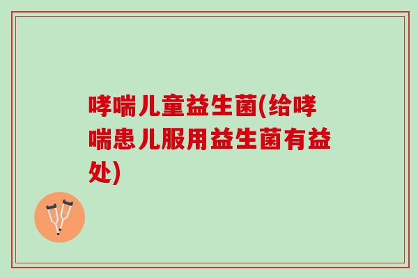 哮喘儿童益生菌(给哮喘患儿服用益生菌有益处)