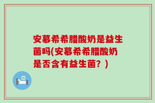 安慕希希腊酸奶是益生菌吗(安慕希希腊酸奶是否含有益生菌？)