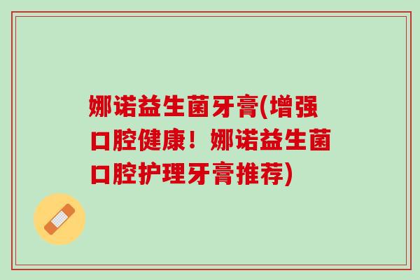娜诺益生菌牙膏(增强口腔健康！娜诺益生菌口腔护理牙膏推荐)