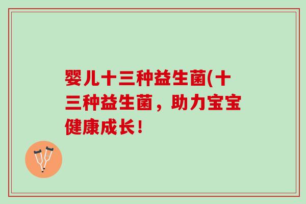 婴儿十三种益生菌(十三种益生菌，助力宝宝健康成长！