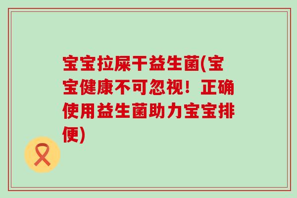 宝宝拉屎干益生菌(宝宝健康不可忽视！正确使用益生菌助力宝宝排便)
