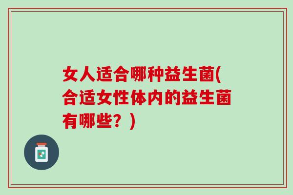 女人适合哪种益生菌(合适女性体内的益生菌有哪些?) 女人适合哪种益生菌(合适女性体内的益生菌有哪些?)
