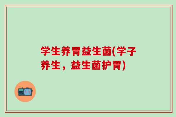 学生养胃益生菌(学子养生,益生菌护胃) 学生养胃益生菌(学子养生,益生菌护胃)